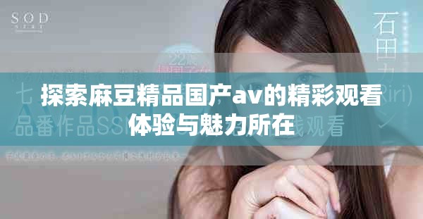 探索麻豆精品国产av的精彩观看体验与魅力所在