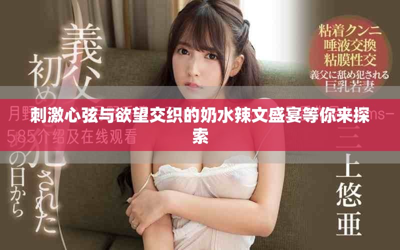 刺激心弦与欲望交织的奶水辣文盛宴等你来探索