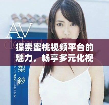 探索蜜桃视频平台的魅力，畅享多元化视听娱乐新体验