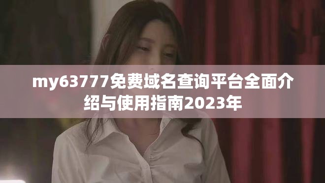 my63777免费域名查询平台全面介绍与使用指南2023年