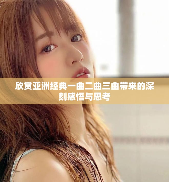 欣赏亚洲经典一曲二曲三曲带来的深刻感悟与思考