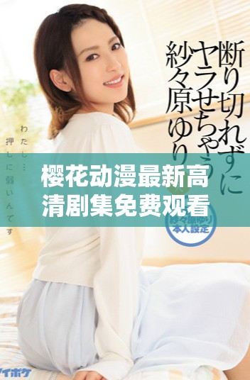 樱花动漫最新高清剧集免费观看平台全新上线必看作品推荐