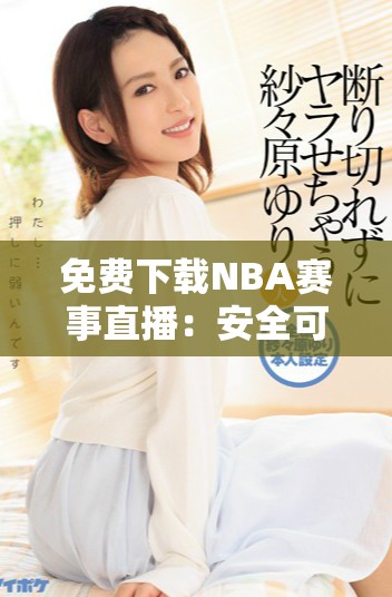 免费下载NBA赛事直播：安全可靠的九大网站推荐