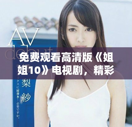 免费观看高清版《姐姐10》电视剧，精彩内容一网打尽