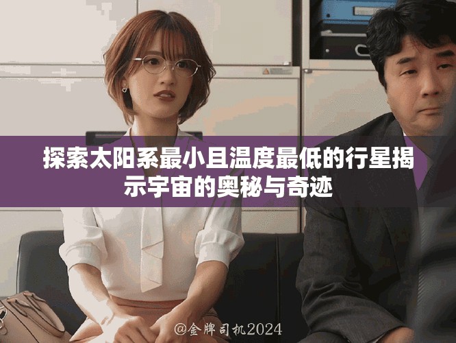 探索太阳系最小且温度最低的行星揭示宇宙的奥秘与奇迹