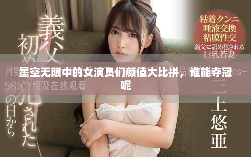 星空无限中的女演员们颜值大比拼，谁能夺冠呢