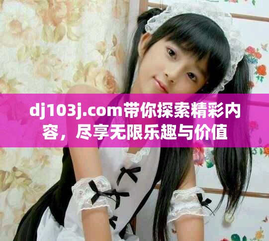 dj103j.com带你探索精彩内容，尽享无限乐趣与价值