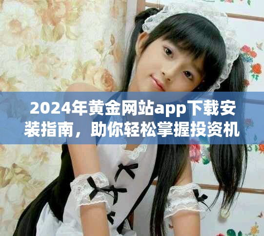 2024年黄金网站app下载安装指南，助你轻松掌握投资机会与技巧