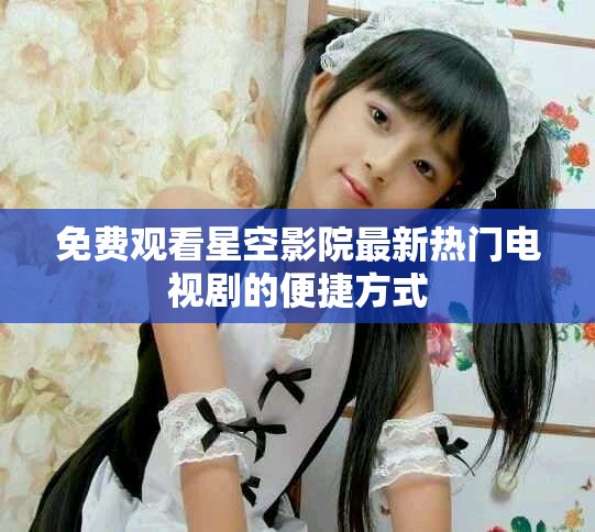 免费观看星空影院最新热门电视剧的便捷方式