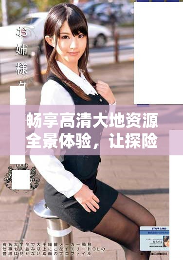 畅享高清大地资源全景体验，让探险与发现并存