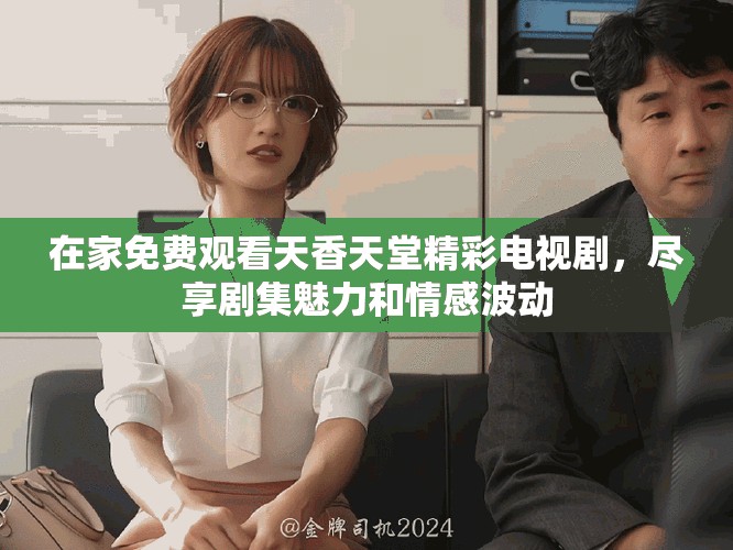 在家免费观看天香天堂精彩电视剧，尽享剧集魅力和情感波动