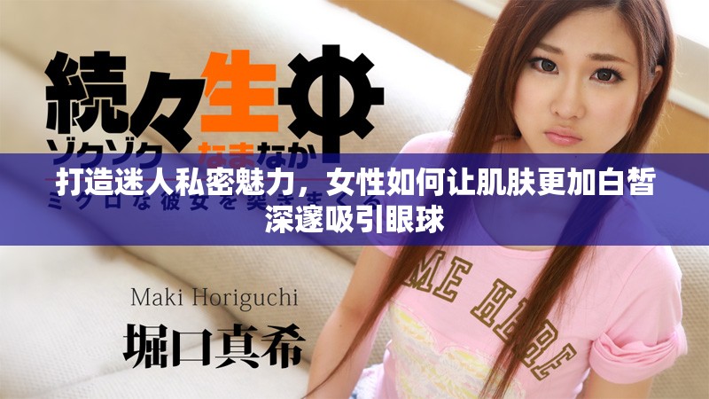 打造迷人私密魅力，女性如何让肌肤更加白皙深邃吸引眼球