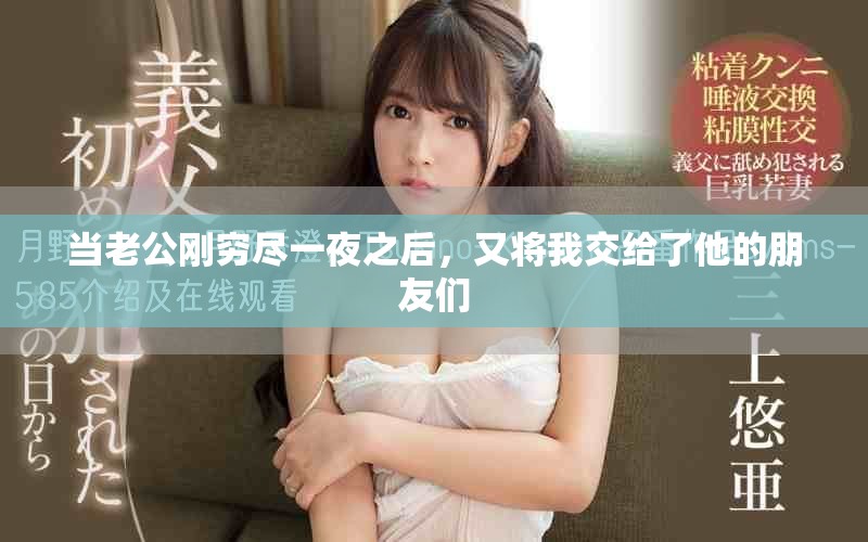 当老公刚穷尽一夜之后，又将我交给了他的朋友们