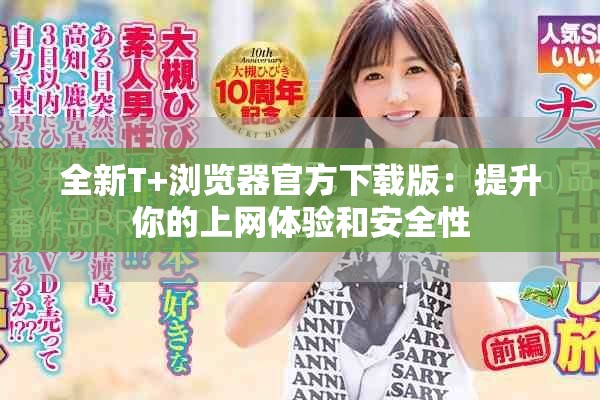 全新T+浏览器官方下载版：提升你的上网体验和安全性
