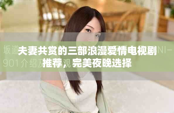 夫妻共赏的三部浪漫爱情电视剧推荐，完美夜晚选择