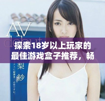 探索18岁以上玩家的最佳游戏盒子推荐，畅享无限乐趣与刺激体验