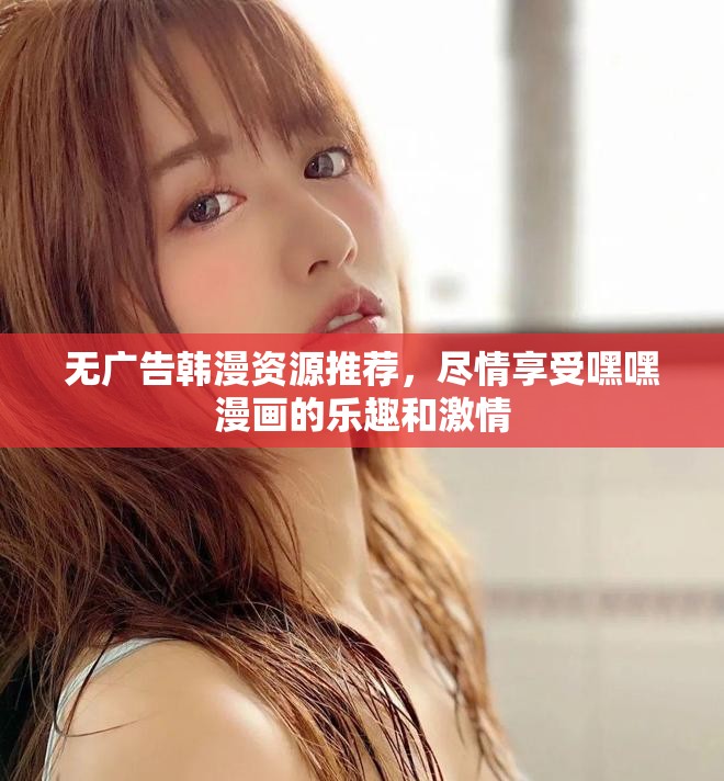 无广告韩漫资源推荐，尽情享受嘿嘿漫画的乐趣和激情