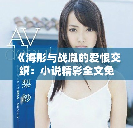《海彤与战胤的爱恨交织：小说精彩全文免费奉献》
