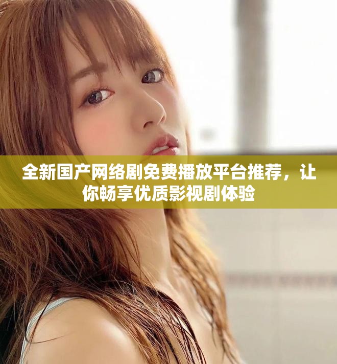 全新国产网络剧免费播放平台推荐，让你畅享优质影视剧体验