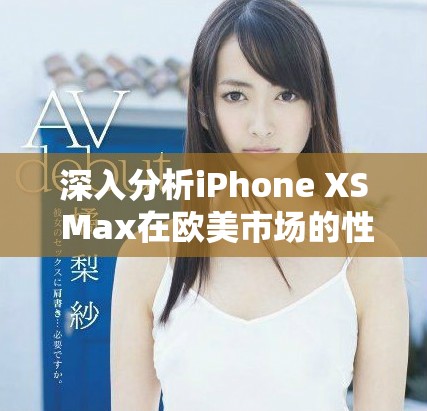 深入分析iPhone XS Max在欧美市场的性能与用户体验
