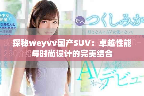 探秘weyvv国产SUV：卓越性能与时尚设计的完美结合
