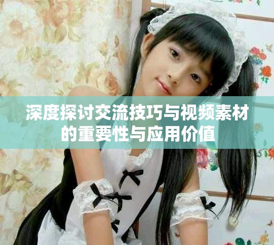 深度探讨交流技巧与视频素材的重要性与应用价值