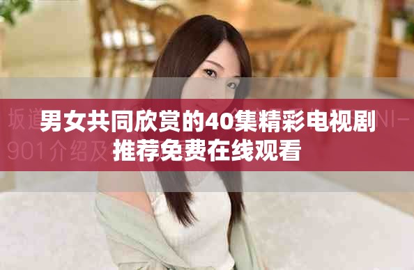 男女共同欣赏的40集精彩电视剧推荐免费在线观看