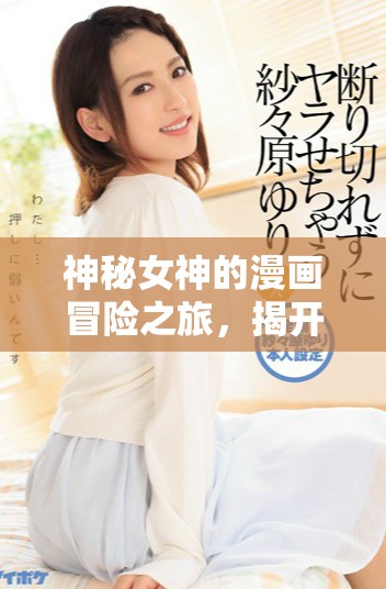 神秘女神的漫画冒险之旅，揭开隐藏的故事与魅力