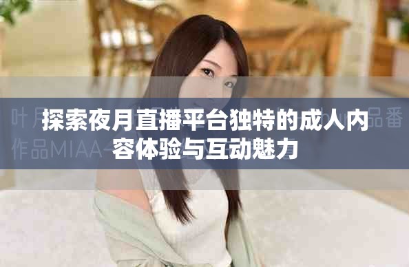 探索夜月直播平台独特的成人内容体验与互动魅力