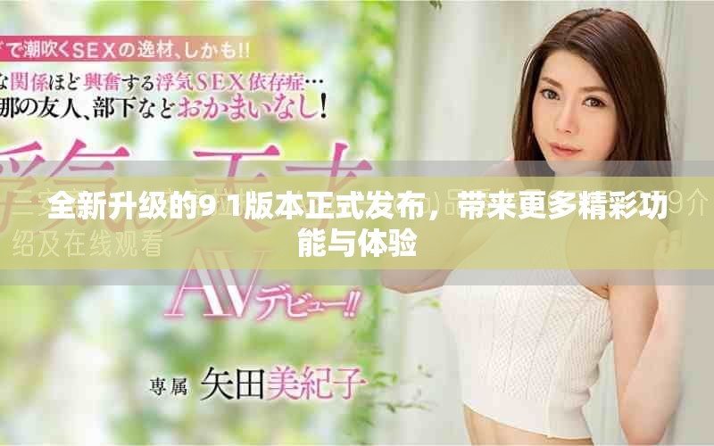 全新升级的9 1版本正式发布，带来更多精彩功能与体验