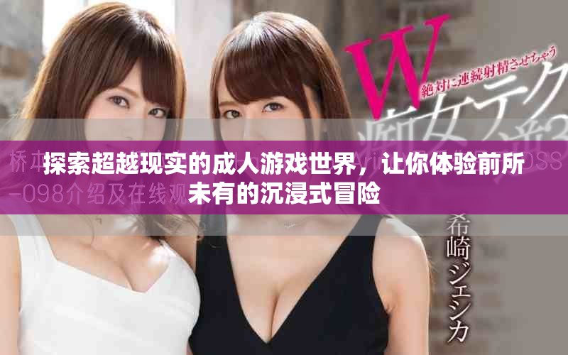 探索超越现实的成人游戏世界，让你体验前所未有的沉浸式冒险