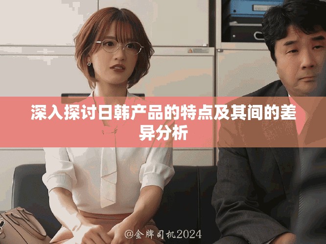 深入探讨日韩产品的特点及其间的差异分析