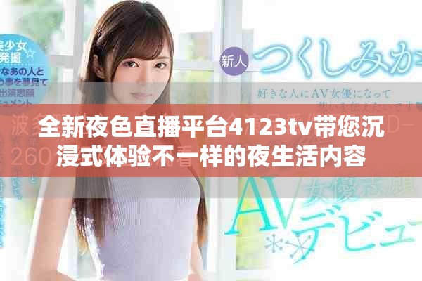 全新夜色直播平台4123tv带您沉浸式体验不一样的夜生活内容