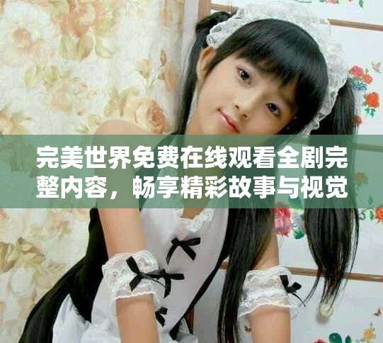 完美世界免费在线观看全剧完整内容，畅享精彩故事与视觉盛宴
