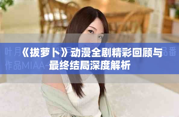 《拔萝卜》动漫全剧精彩回顾与最终结局深度解析