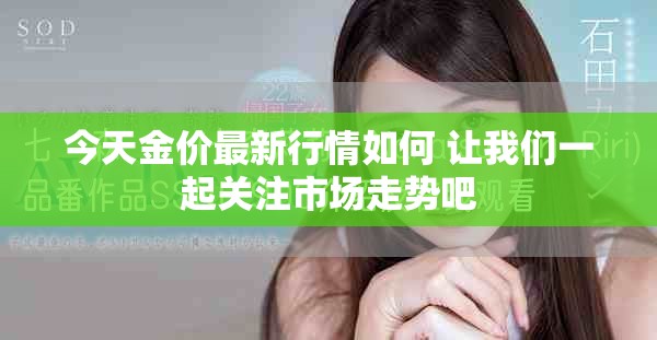 今天金价最新行情如何 让我们一起关注市场走势吧