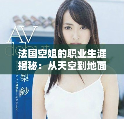 法国空姐的职业生涯揭秘：从天空到地面的精彩故事与挑战