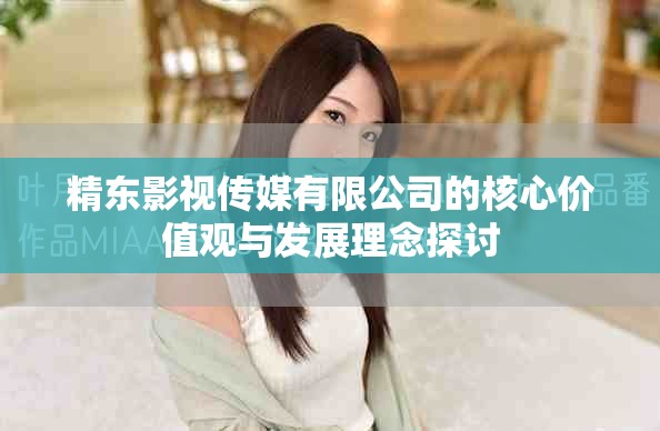 精东影视传媒有限公司的核心价值观与发展理念探讨