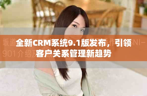 全新CRM系统9.1版发布，引领客户关系管理新趋势