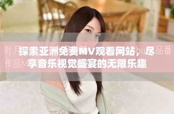 探索亚洲免费MV观看网站，尽享音乐视觉盛宴的无限乐趣