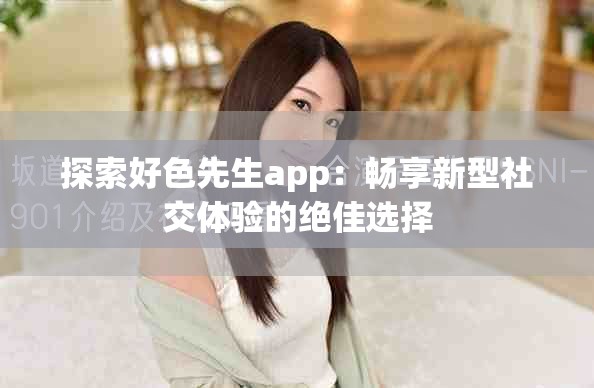 探索好色先生app：畅享新型社交体验的绝佳选择