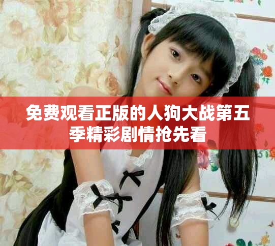 免费观看正版的人狗大战第五季精彩剧情抢先看
