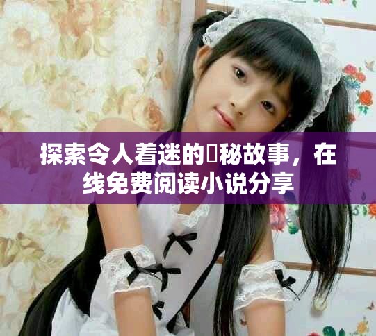 探索令人着迷的隱秘故事，在线免费阅读小说分享