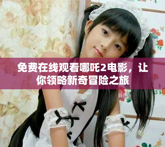 免费在线观看哪吒2电影，让你领略新奇冒险之旅