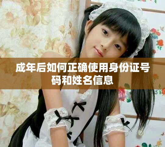 成年后如何正确使用身份证号码和姓名信息