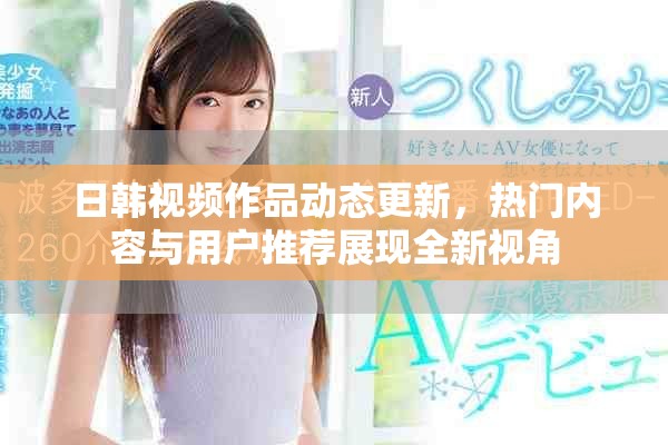 日韩视频作品动态更新，热门内容与用户推荐展现全新视角