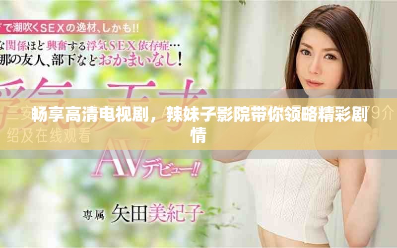 畅享高清电视剧，辣妹子影院带你领略精彩剧情