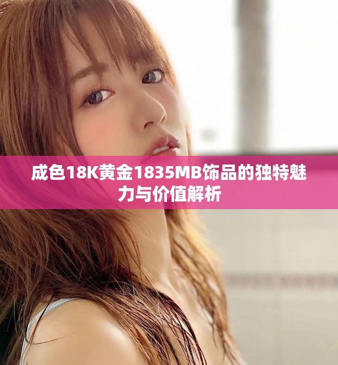 成色18K黄金1835MB饰品的独特魅力与价值解析
