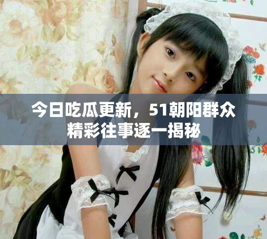 今日吃瓜更新，51朝阳群众精彩往事逐一揭秘