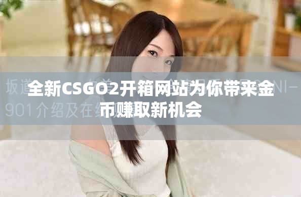 全新CSGO2开箱网站为你带来金币赚取新机会
